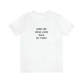 DOES MY HEAD LOOK BALD IN THIS? T-Shirt